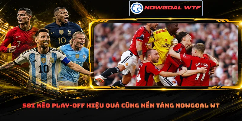 Soi kèo play-off hiệu quả cùng nền tảng Nowgoal Wtf